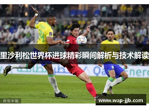 里沙利松世界杯进球精彩瞬间解析与技术解读