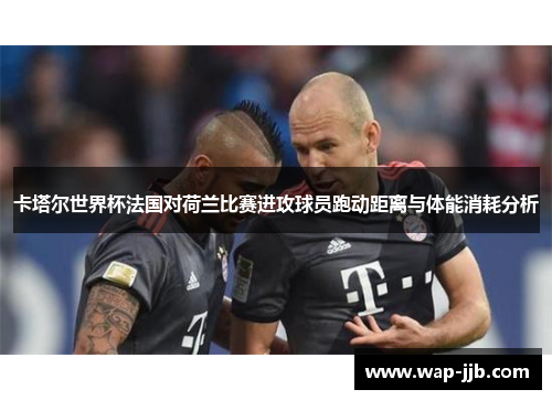 卡塔尔世界杯法国对荷兰比赛进攻球员跑动距离与体能消耗分析