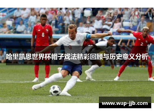哈里凯恩世界杯帽子戏法精彩回顾与历史意义分析