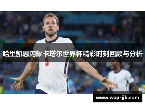 哈里凯恩闪耀卡塔尔世界杯精彩时刻回顾与分析