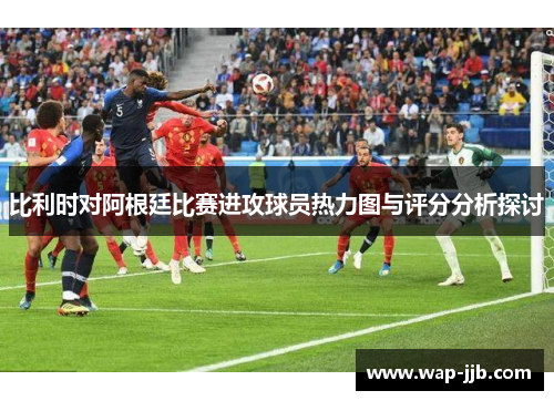 比利时对阿根廷比赛进攻球员热力图与评分分析探讨