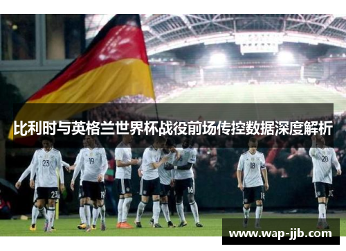 比利时与英格兰世界杯战役前场传控数据深度解析