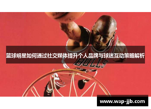 篮球明星如何通过社交媒体提升个人品牌与球迷互动策略解析