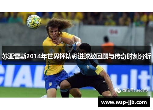 苏亚雷斯2014年世界杯精彩进球数回顾与传奇时刻分析