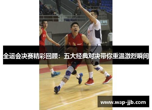 全运会决赛精彩回顾：五大经典对决带你重温激烈瞬间