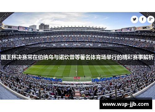 国王杯决赛常在伯纳乌与诺坎普等著名体育场举行的精彩赛事解析