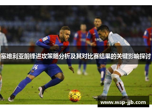 塞维利亚前锋进攻策略分析及其对比赛结果的关键影响探讨