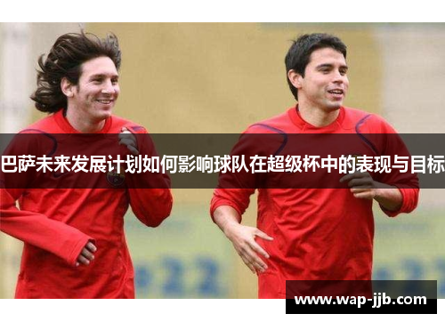 巴萨未来发展计划如何影响球队在超级杯中的表现与目标
