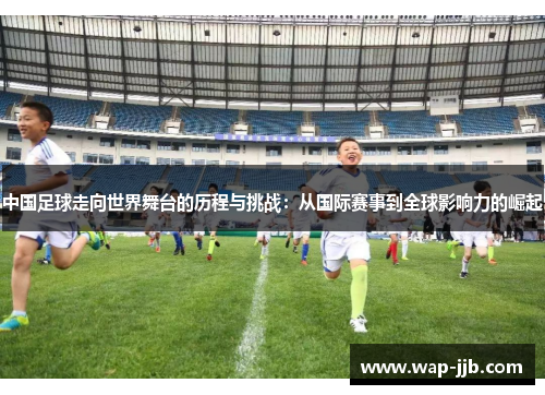 中国足球走向世界舞台的历程与挑战：从国际赛事到全球影响力的崛起