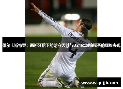德尔卡斯特罗：西班牙后卫的防守天赋与U21欧洲锦标赛的辉煌表现