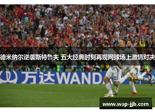 德米纳尔逆袭斯特鲁夫 五大经典时刻再现网球场上激情对决