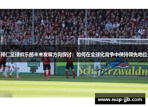 拜仁足球俱乐部未来发展方向探讨：如何在全球化竞争中保持领先地位