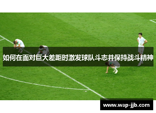 如何在面对巨大差距时激发球队斗志并保持战斗精神