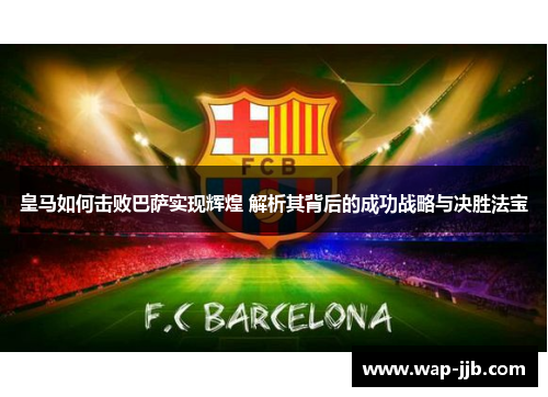 皇马如何击败巴萨实现辉煌 解析其背后的成功战略与决胜法宝