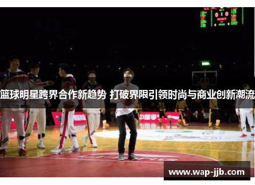 篮球明星跨界合作新趋势 打破界限引领时尚与商业创新潮流