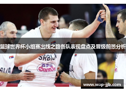 篮球世界杯小组赛出线之路各队表现盘点及晋级前景分析