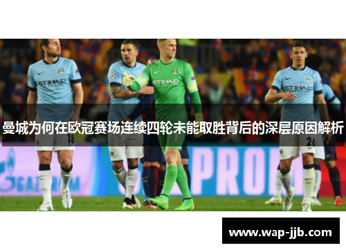 曼城为何在欧冠赛场连续四轮未能取胜背后的深层原因解析