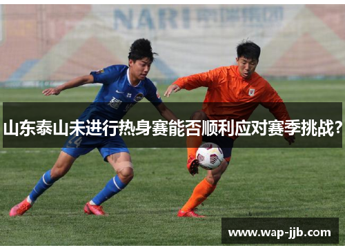 山东泰山未进行热身赛能否顺利应对赛季挑战？