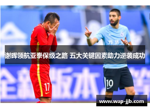 谢晖领航亚泰保级之路 五大关键因素助力逆袭成功