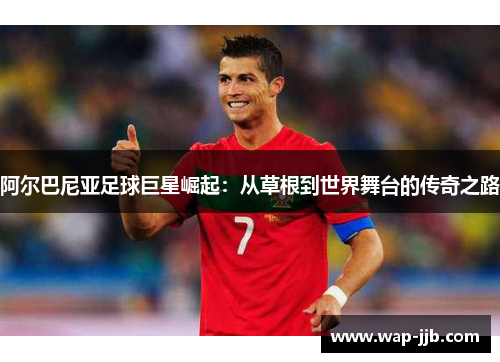 阿尔巴尼亚足球巨星崛起：从草根到世界舞台的传奇之路